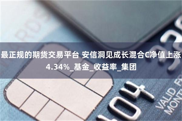 最正规的期货交易平台 安信洞见成长混合C净值上涨4.34%_基金_收益率_集团