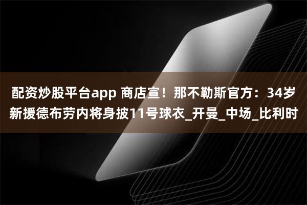 配资炒股平台app 商店宣！那不勒斯官方：34岁新援德布劳内将身披11号球衣_开曼_中场_比利时