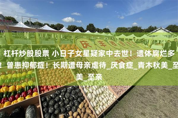 杠杆炒股股票 小日子女星疑家中去世！遗体腐烂多日！曾患抑郁症！长期遭母亲虐待_厌食症_青木秋美_至亲
