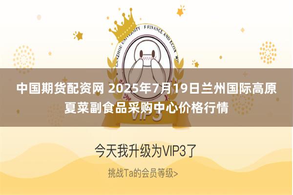 中国期货配资网 2025年7月19日兰州国际高原夏菜副食品采购中心价格行情