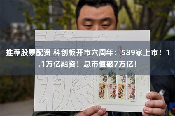 推荐股票配资 科创板开市六周年：589家上市！1.1万亿融资！总市值破7万亿！