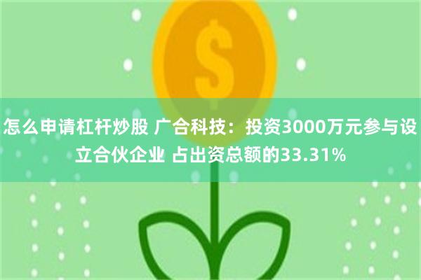 怎么申请杠杆炒股 广合科技：投资3000万元参与设立合伙企业 占出资总额的33.31%