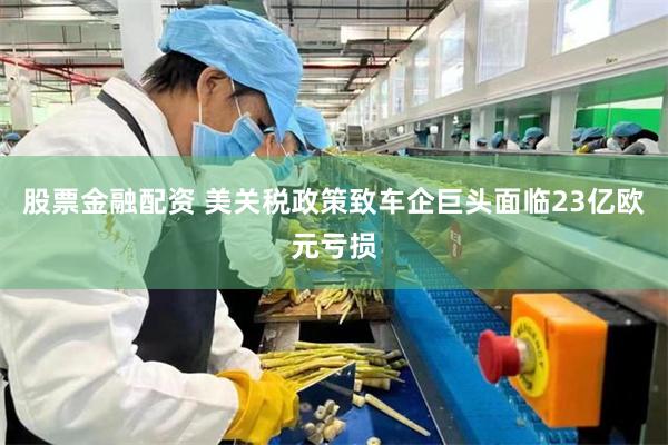 股票金融配资 美关税政策致车企巨头面临23亿欧元亏损