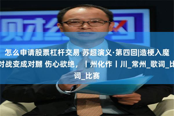 怎么申请股票杠杆交易 苏超演义·第四回|造梗入魔，对战变成对嬲 伤心欲绝，丨州化作丨川_常州_歌词_比赛