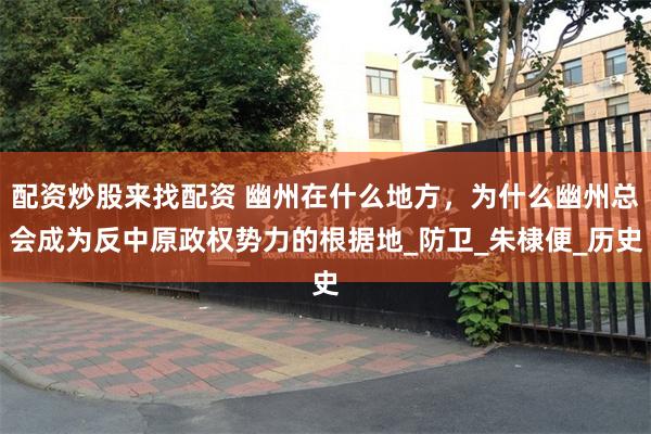配资炒股来找配资 幽州在什么地方，为什么幽州总会成为反中原政权势力的根据地_防卫_朱棣便_历史
