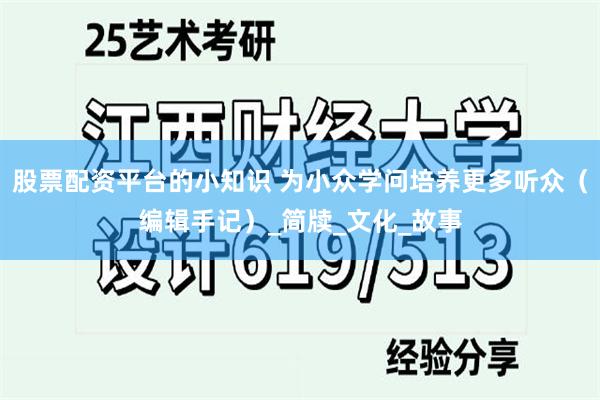 股票配资平台的小知识 为小众学问培养更多听众（编辑手记）_简牍_文化_故事