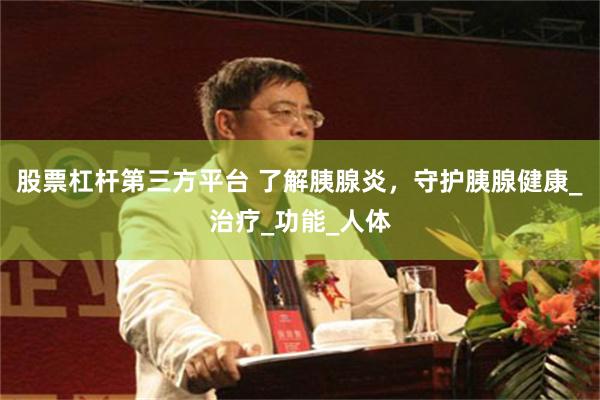 股票杠杆第三方平台 了解胰腺炎，守护胰腺健康_治疗_功能_人体