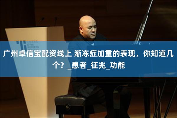 广州卓信宝配资线上 渐冻症加重的表现,你知道几个?_患者_征兆_功能