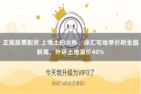 正规股票配资 上海土拍火热：徐汇宅地单价刷全国新高，外环土地溢价40%
