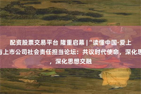 配资股票交易平台 隆重启幕 |“读懂中国·爱上中国”与上市公司社会责任担当论坛：共议时代使命，深化思想交融