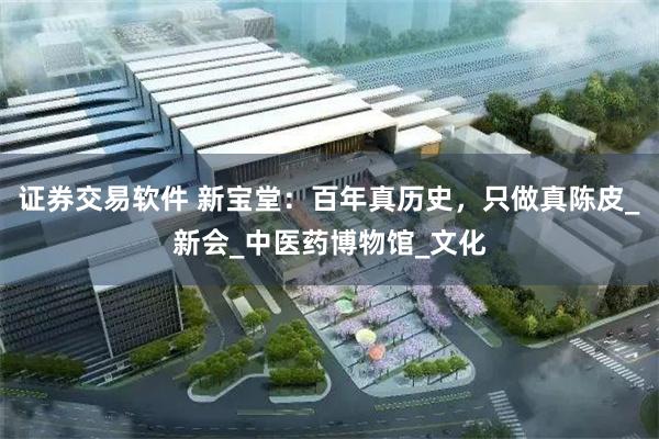 证券交易软件 新宝堂：百年真历史，只做真陈皮_新会_中医药博物馆_文化