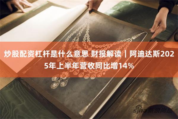 炒股配资杠杆是什么意思 财报解读｜阿迪达斯2025年上半年营收同比增14%