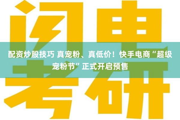 配资炒股技巧 真宠粉、真低价！快手电商“超级宠粉节”正式开启预售