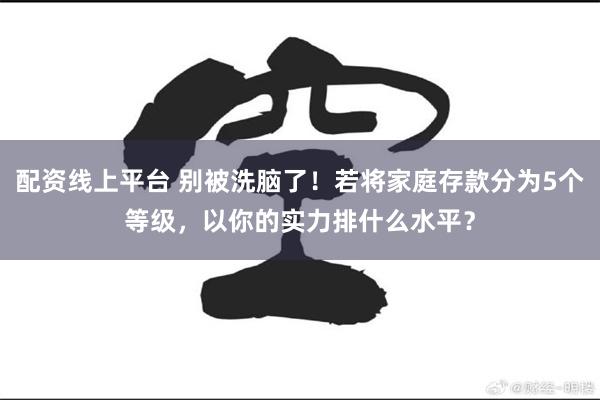 配资线上平台 别被洗脑了！若将家庭存款分为5个等级，以你的实力排什么水平？