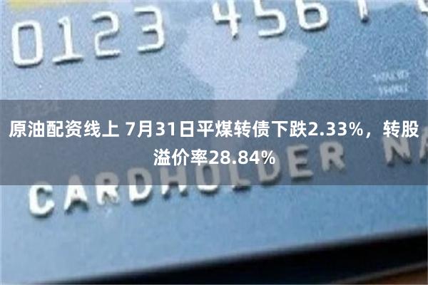 原油配资线上 7月31日平煤转债下跌2.33%，转股溢价率28.84%