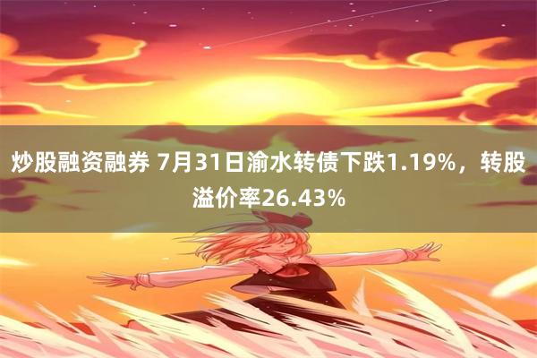 炒股融资融券 7月31日渝水转债下跌1.19%，转股溢价率26.43%