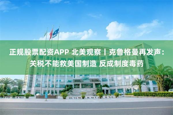正规股票配资APP 北美观察丨克鲁格曼再发声：关税不能救美国制造 反成制度毒药