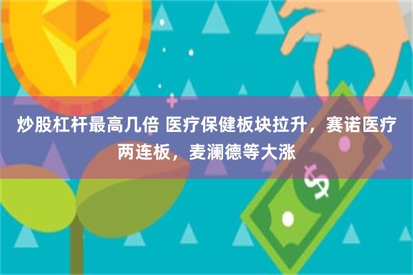 炒股杠杆最高几倍 医疗保健板块拉升，赛诺医疗两连板，麦澜德等大涨