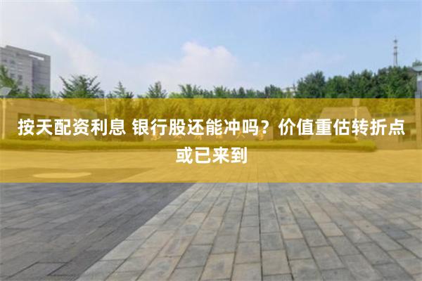 按天配资利息 银行股还能冲吗？价值重估转折点或已来到