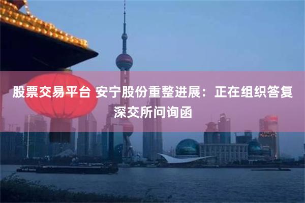 股票交易平台 安宁股份重整进展：正在组织答复深交所问询函