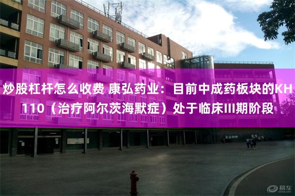 炒股杠杆怎么收费 康弘药业：目前中成药板块的KH110（治疗阿尔茨海默症）处于临床III期阶段