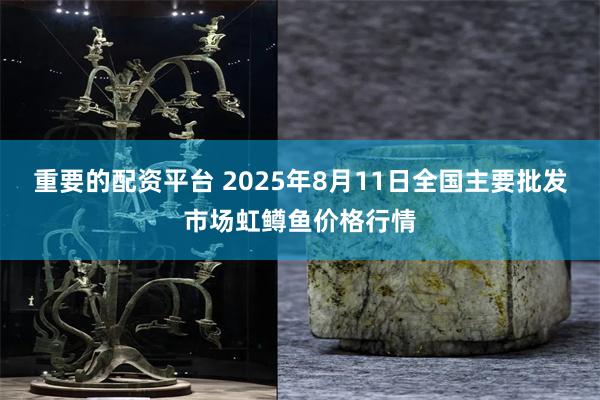 重要的配资平台 2025年8月11日全国主要批发市场虹鳟鱼价格行情