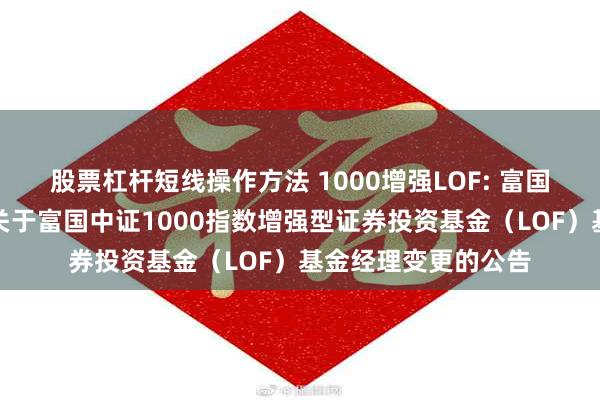 股票杠杆短线操作方法 1000增强LOF: 富国基金管理有限公司关于富国中证1000指数增强型证券投资基金（LOF）基金经理变更的公告