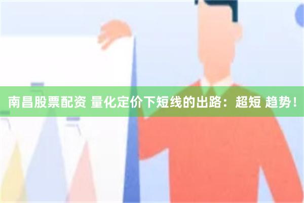 南昌股票配资 量化定价下短线的出路：超短 趋势！