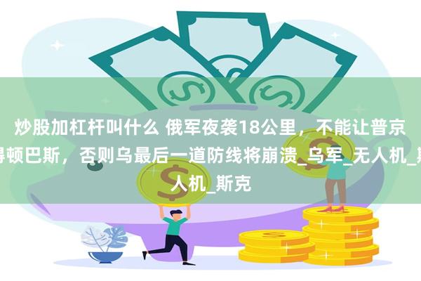 炒股加杠杆叫什么 俄军夜袭18公里，不能让普京获得顿巴斯，否则乌最后一道防线将崩溃_乌军_无人机_斯克