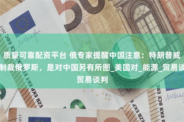 质量可靠配资平台 俄专家提醒中国注意：特朗普威胁制裁俄罗斯，是对中国另有所图_美国对_能源_贸易谈判