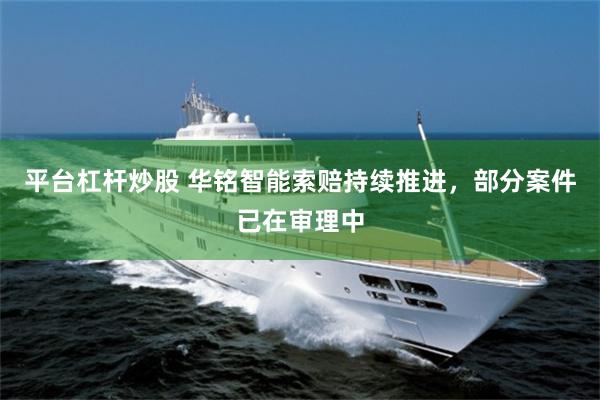 平台杠杆炒股 华铭智能索赔持续推进，部分案件已在审理中