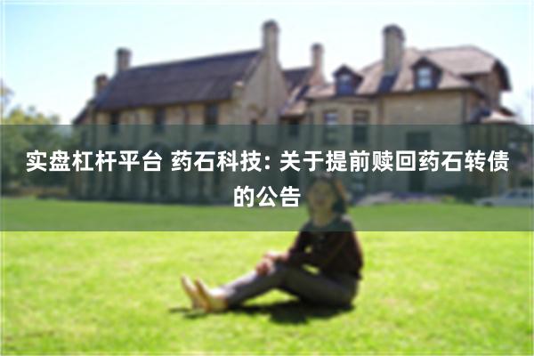 实盘杠杆平台 药石科技: 关于提前赎回药石转债的公告