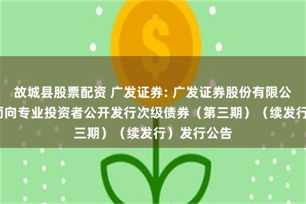 故城县股票配资 广发证券: 广发证券股份有限公司2025年面向专业投资者公开发行次级债券（第三期）（续发行）发行公告