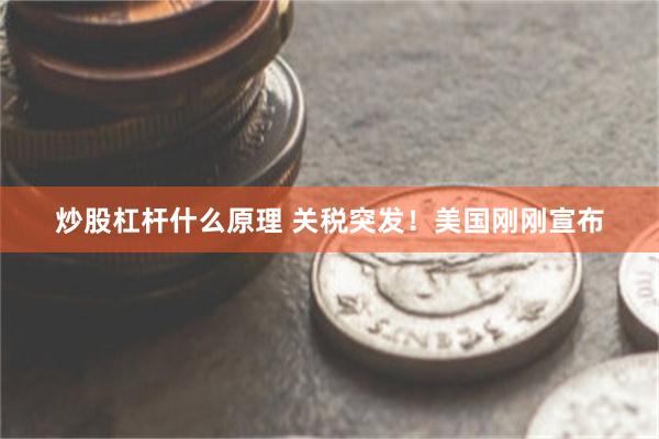 炒股杠杆什么原理 关税突发！美国刚刚宣布
