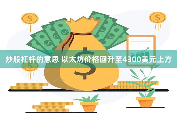 炒股杠杆的意思 以太坊价格回升至4300美元上方