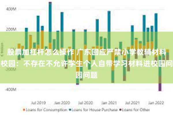 股票加杠杆怎么操作 广东回应严禁小学教辅材料进校园：不存在不允许学生个人自带学习材料进校园问题