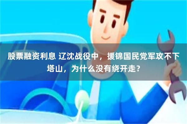 股票融资利息 辽沈战役中，援锦国民党军攻不下塔山，为什么没有绕开走？