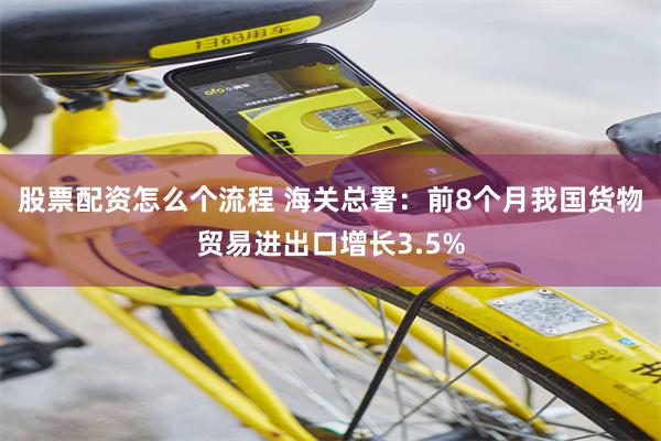 股票配资怎么个流程 海关总署：前8个月我国货物贸易进出口增长3.5%