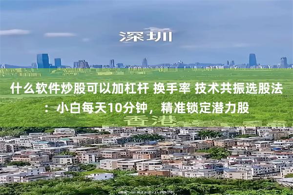 什么软件炒股可以加杠杆 换手率 技术共振选股法：小白每天10分钟，精准锁定潜力股