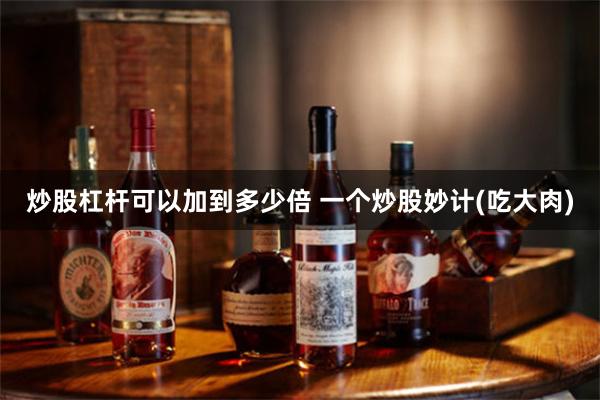 炒股杠杆可以加到多少倍 一个炒股妙计(吃大肉)