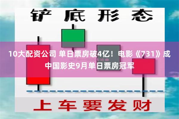 10大配资公司 单日票房破4亿！电影《731》成中国影史9月单日票房冠军