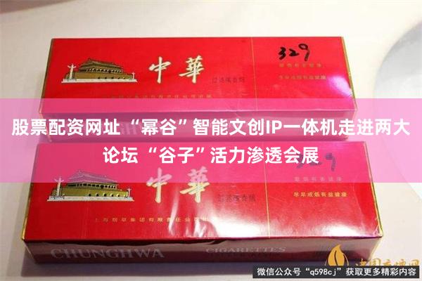 股票配资网址 “幂谷”智能文创IP一体机走进两大论坛 “谷子”活力渗透会展