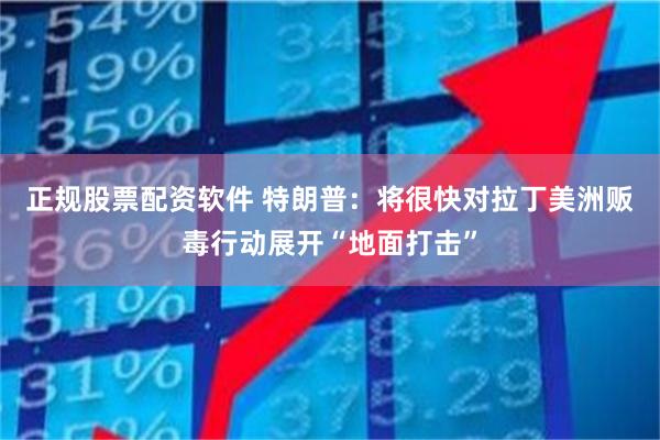 正规股票配资软件 特朗普:将很快对拉丁美洲贩毒行动展开“地面打击”