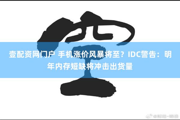 壹配资网门户 手机涨价风暴将至?IDC警告:明年内存短缺将冲击出货量