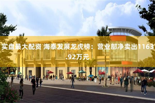 实盘最大配资 海泰发展龙虎榜：营业部净卖出1163.92万元