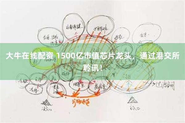 大牛在线配资 1500亿市值芯片龙头，通过港交所聆讯！