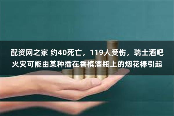 配资网之家 约40死亡，119人受伤，瑞士酒吧火灾可能由某种插在香槟酒瓶上的烟花棒引起