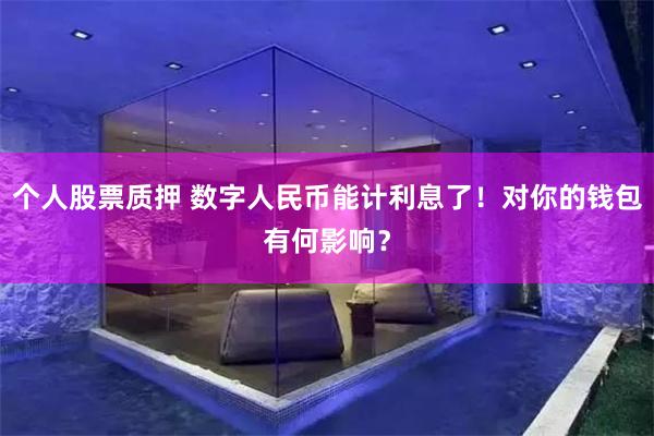 个人股票质押 数字人民币能计利息了！对你的钱包有何影响？