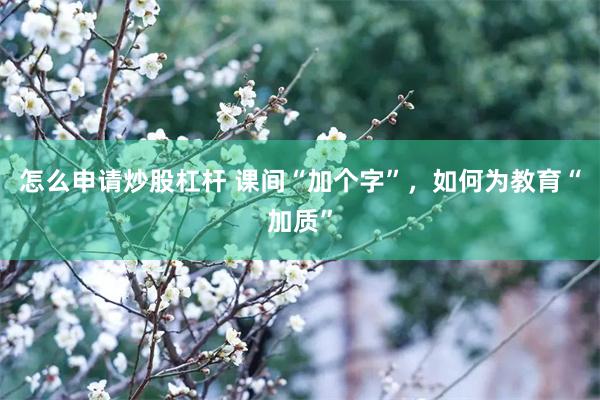 怎么申请炒股杠杆 课间“加个字”，如何为教育“加质”