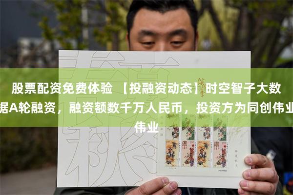 股票配资免费体验 【投融资动态】时空智子大数据A轮融资，融资额数千万人民币，投资方为同创伟业